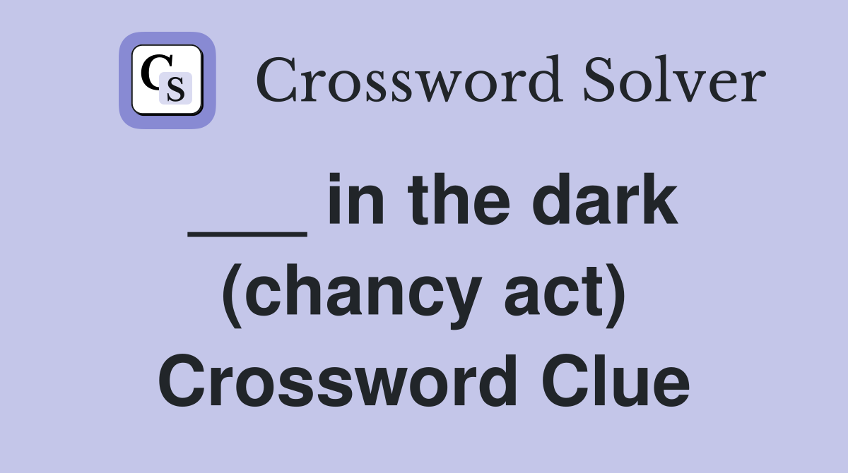___ in the dark (chancy act) Crossword Clue