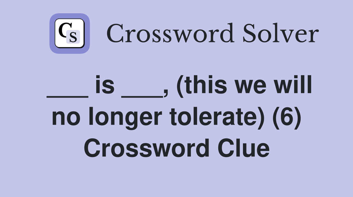 ___ is ___, (this we will no longer tolerate) (6) Crossword Clue