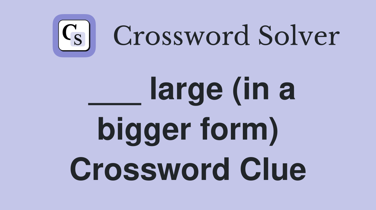 ___ large (in a bigger form) Crossword Clue