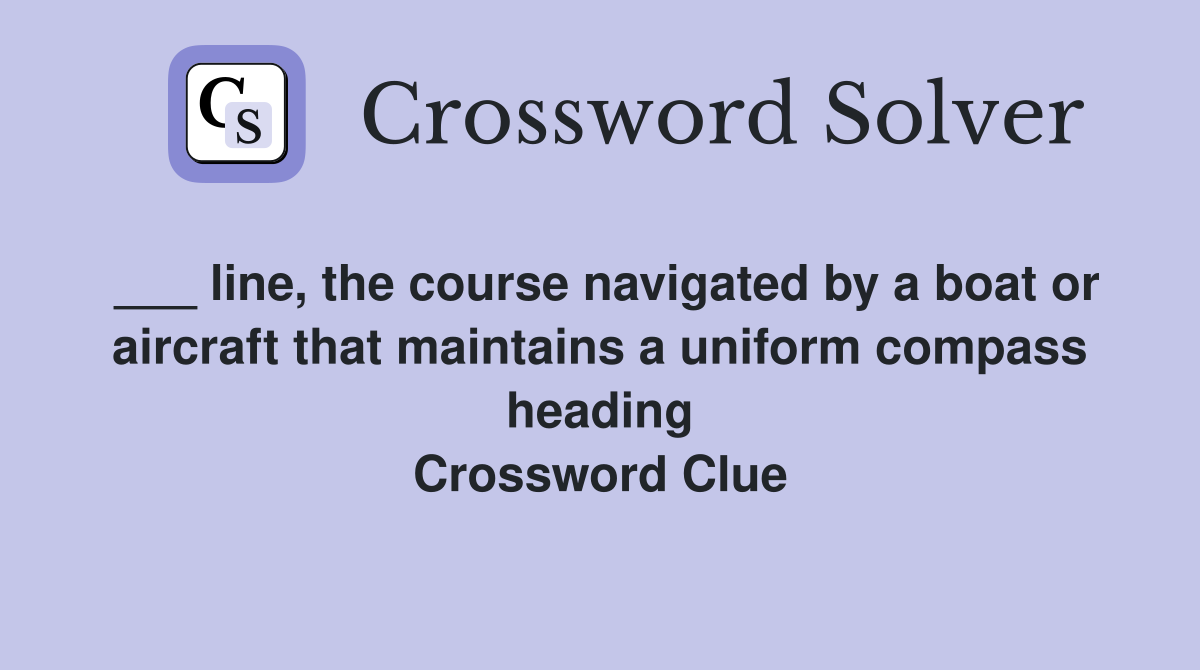 ___ line, the course navigated by a boat or aircraft that maintains a uniform compass heading Crossword Clue
