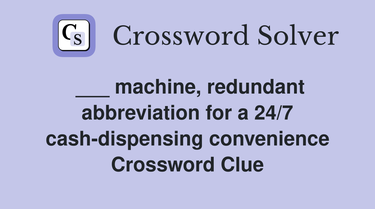 ___ machine, redundant abbreviation for a 24/7 cash-dispensing convenience Crossword Clue
