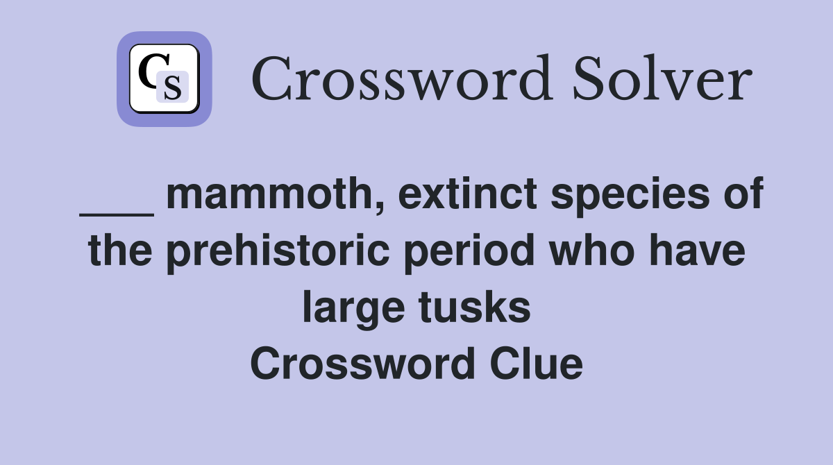___ mammoth, extinct species of the prehistoric period who have large tusks Crossword Clue