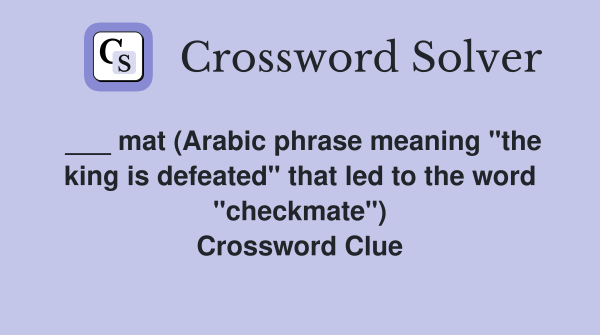 ___ mat (Arabic phrase meaning "the king is defeated" that led to the word "checkmate") Crossword Clue