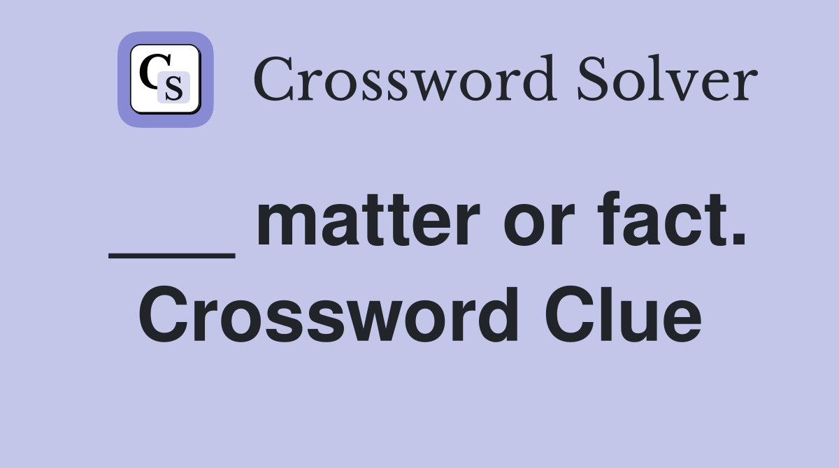 ___ matter or fact. Crossword Clue