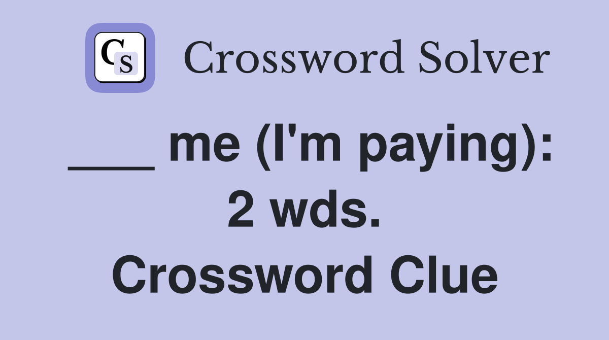 ___ me (I'm paying): 2 wds. Crossword Clue