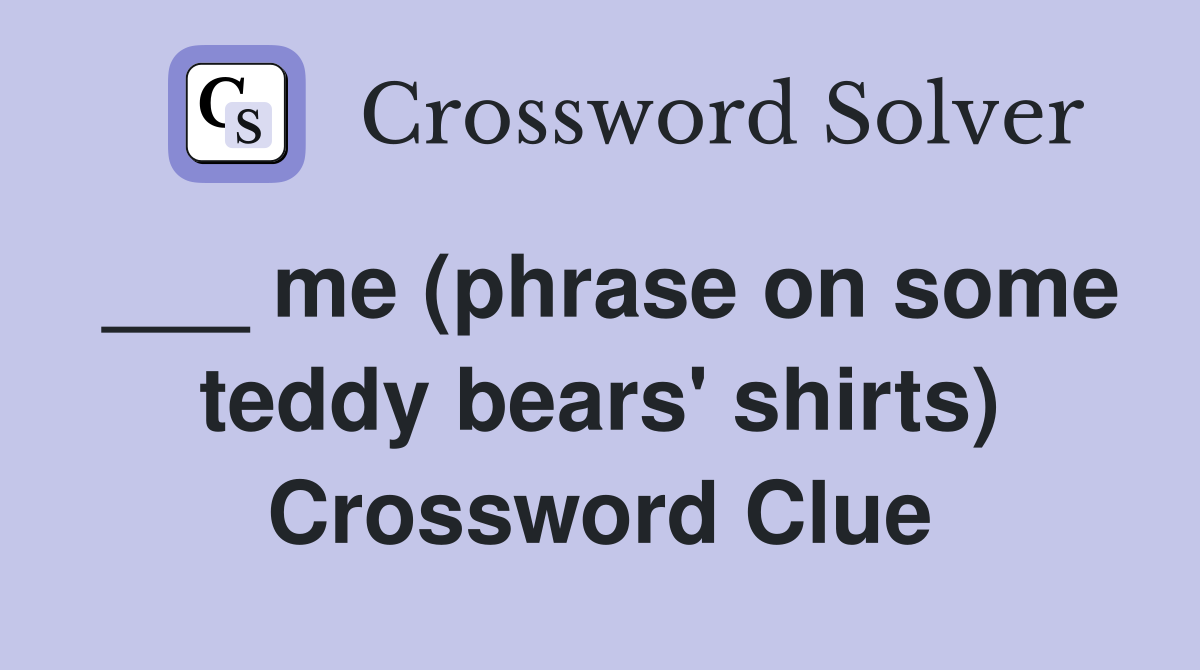 ___ me (phrase on some teddy bears' shirts) Crossword Clue
