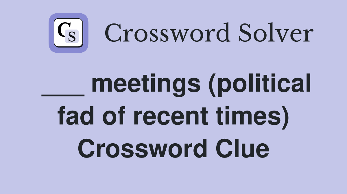 ___ meetings (political fad of recent times) Crossword Clue