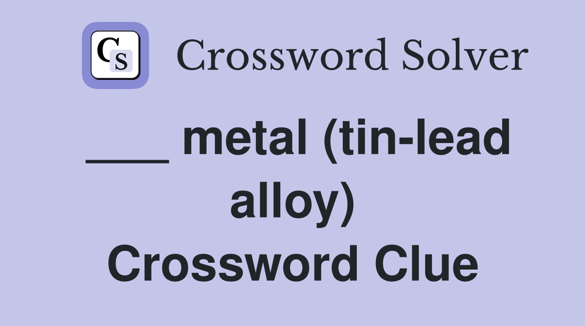 ___ metal (tin-lead alloy) Crossword Clue