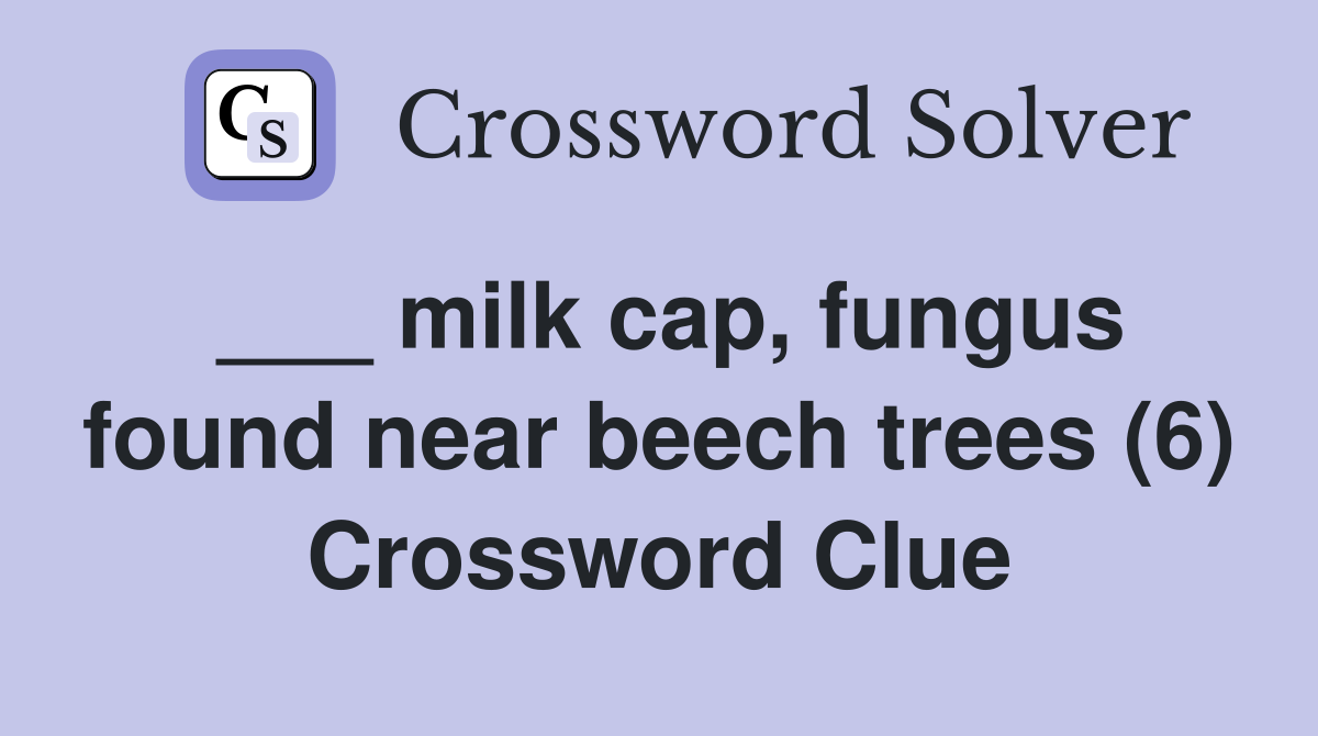 ___ milk cap, fungus found near beech trees (6) Crossword Clue