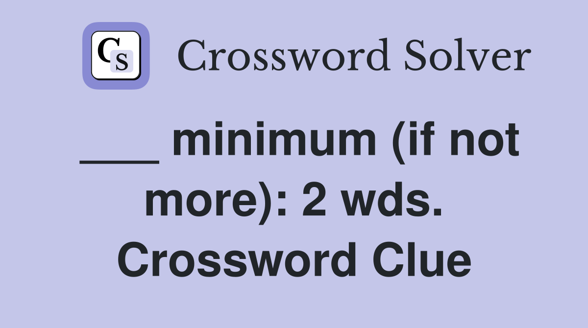 ___ minimum (if not more): 2 wds. Crossword Clue