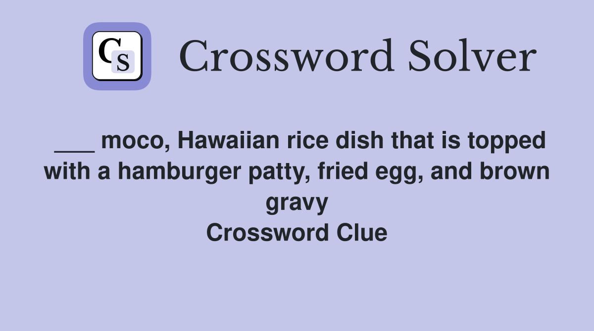 ___ moco, Hawaiian rice dish that is topped with a hamburger patty, fried egg, and brown gravy Crossword Clue