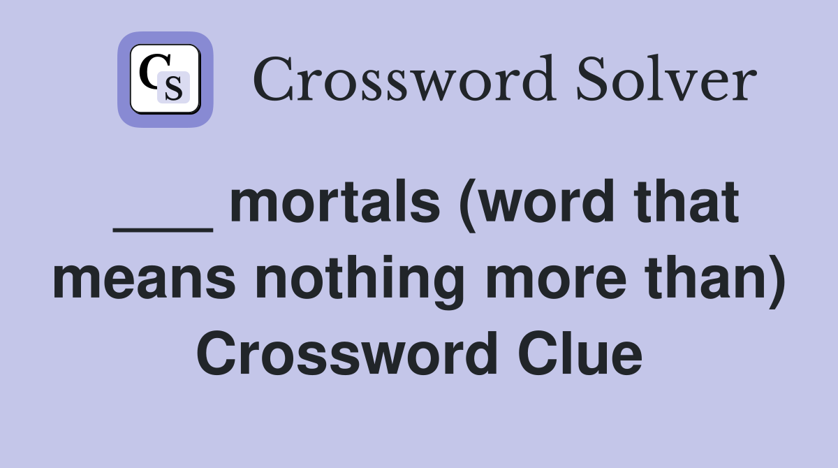 ___ mortals (word that means nothing more than) Crossword Clue