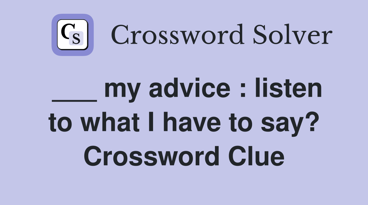 ___ my advice : listen to what I have to say? Crossword Clue
