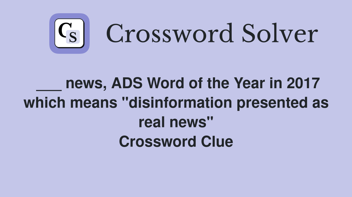 ___ news, ADS Word of the Year in 2017 which means "disinformation presented as real news" Crossword Clue