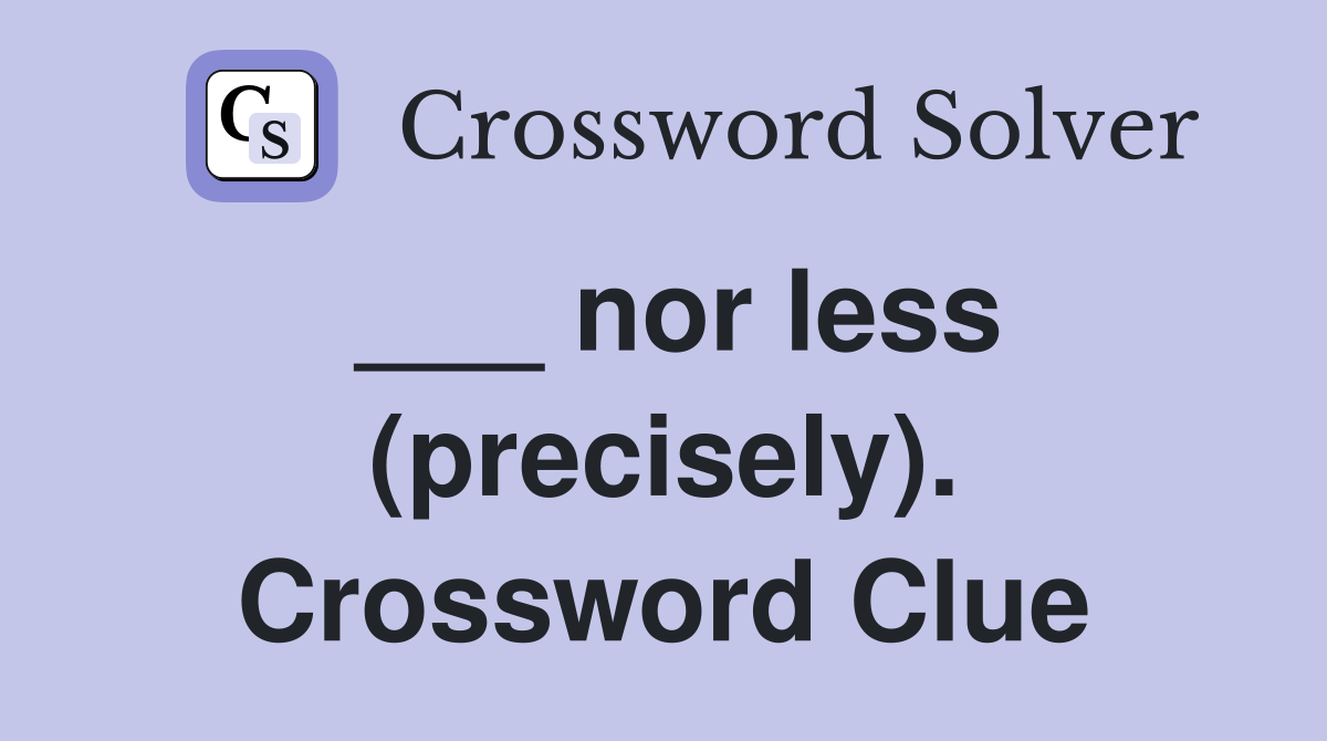 ___ nor less (precisely). Crossword Clue