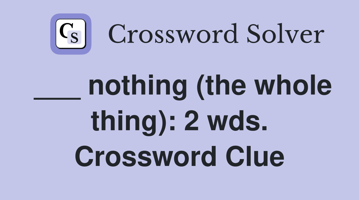 ___ nothing (the whole thing): 2 wds. Crossword Clue