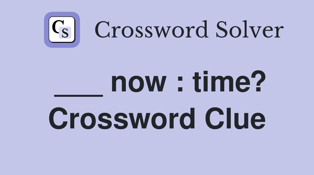 ___ now : time? Crossword Clue