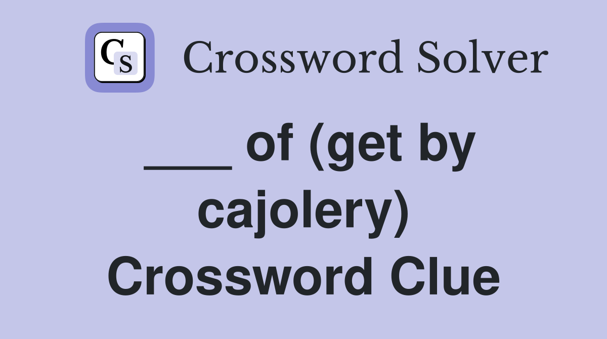 ___ of (get by cajolery) Crossword Clue