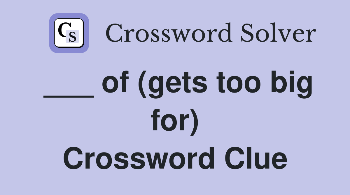 ___ of (gets too big for) Crossword Clue