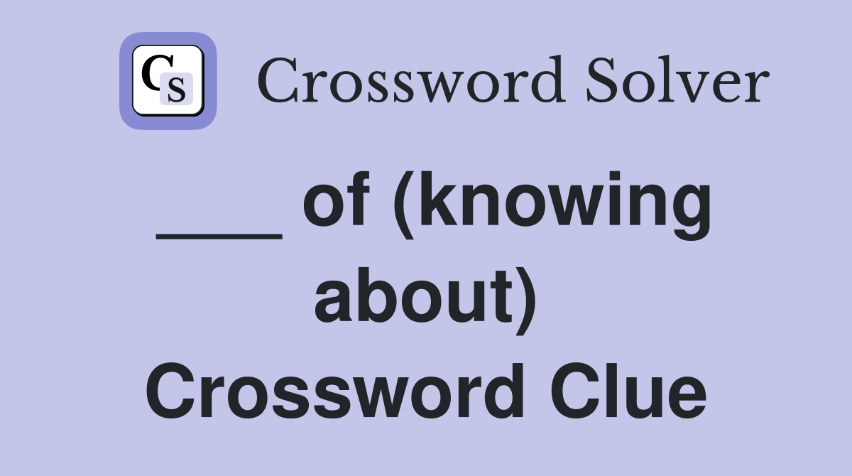 ___ of (knowing about) Crossword Clue