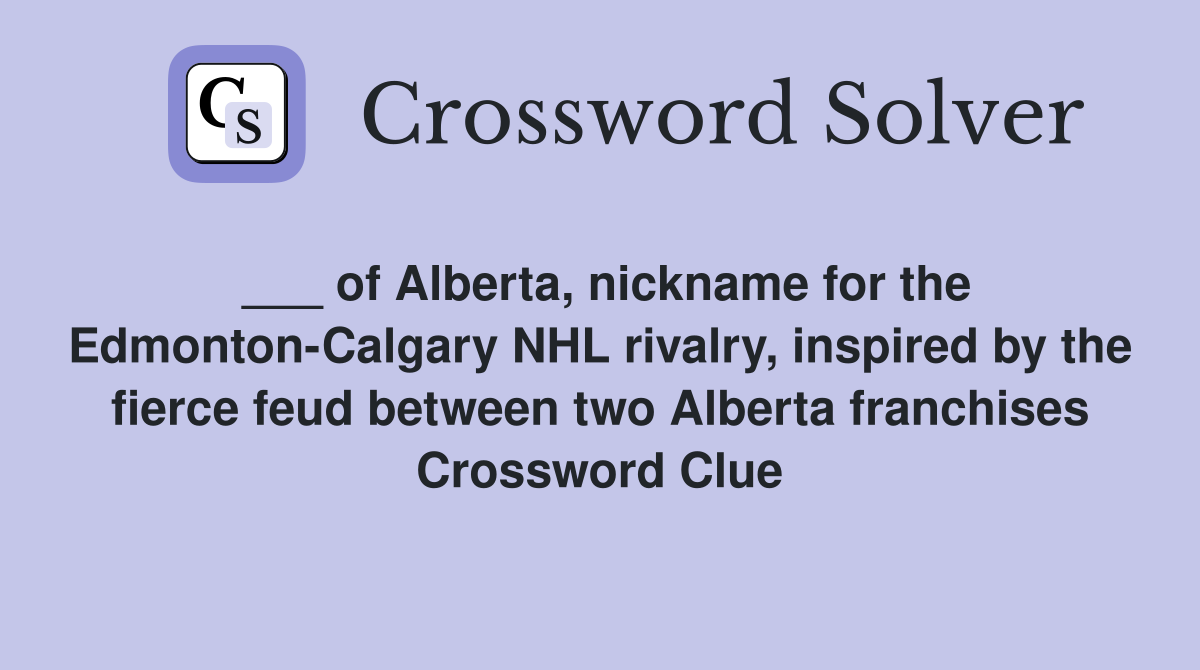 ___ of Alberta, nickname for the Edmonton-Calgary NHL rivalry, inspired by the fierce feud between two Alberta franchises Crossword Clue