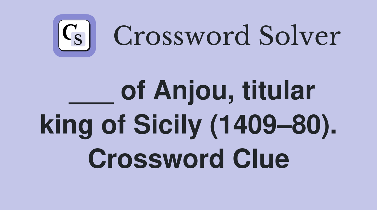 ___ of Anjou, titular king of Sicily (1409–80). Crossword Clue