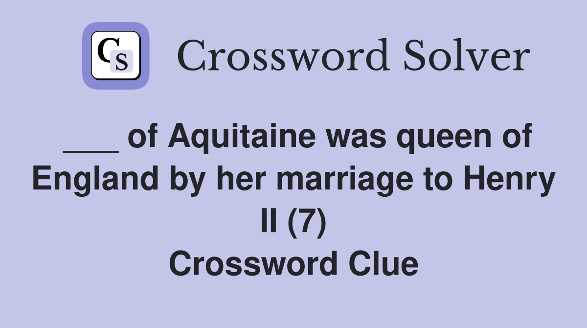 ___ of Aquitaine was queen of England by her marriage to Henry II (7) Crossword Clue