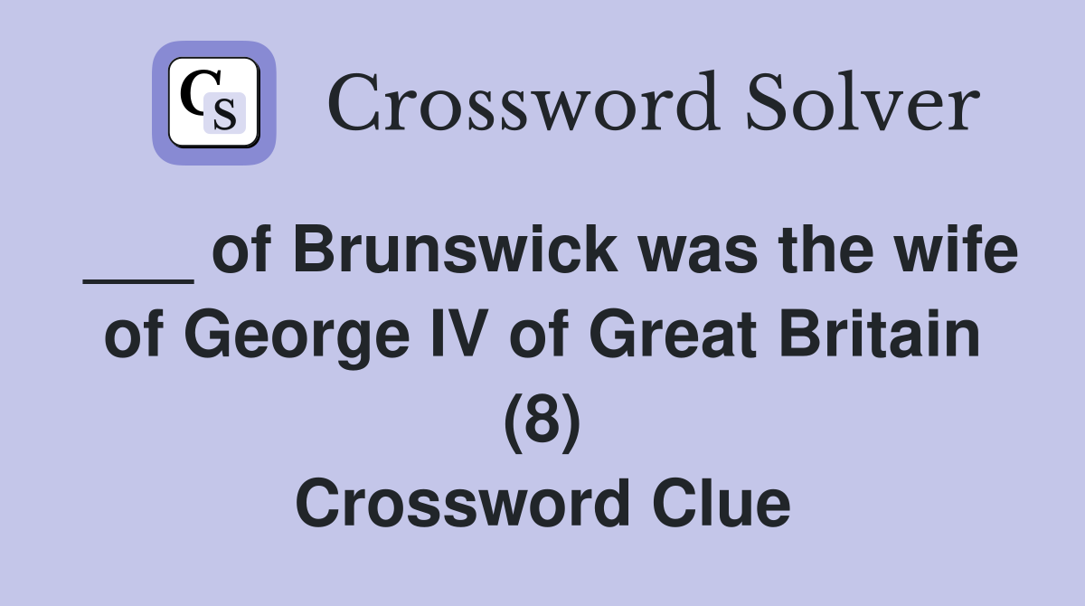 ___ of Brunswick was the wife of George IV of Great Britain (8) Crossword Clue