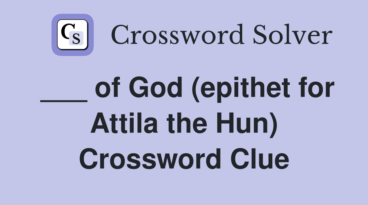 ___ of God (epithet for Attila the Hun) Crossword Clue