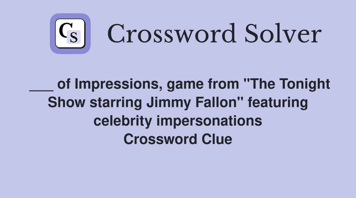 ___ of Impressions, game from "The Tonight Show starring Jimmy Fallon" featuring celebrity impersonations Crossword Clue