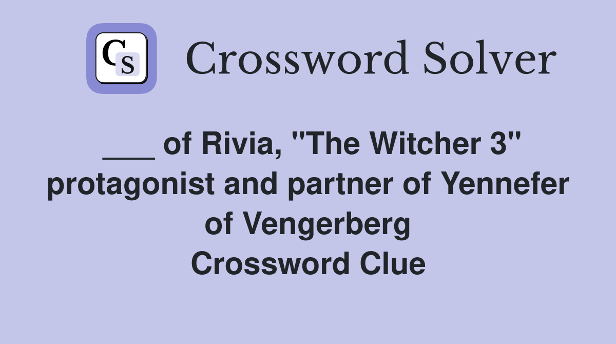 ___ of Rivia, "The Witcher 3" protagonist and partner of Yennefer of Vengerberg Crossword Clue