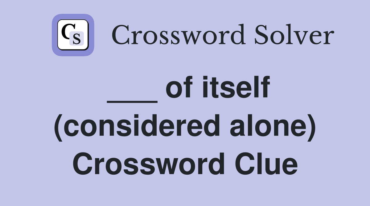 ___ of itself (considered alone) Crossword Clue