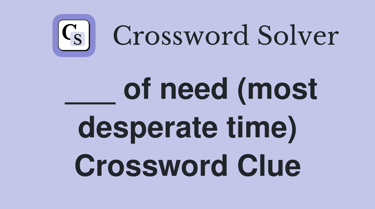 ___ of need (most desperate time) Crossword Clue
