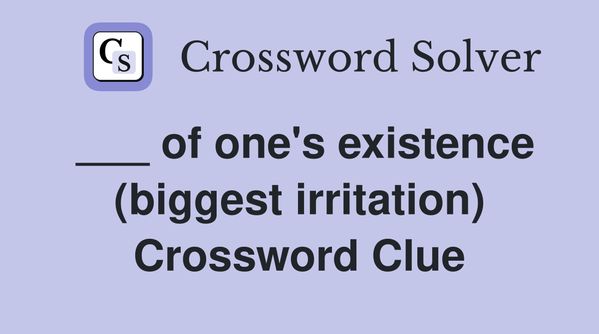 ___ of one's existence (biggest irritation) Crossword Clue