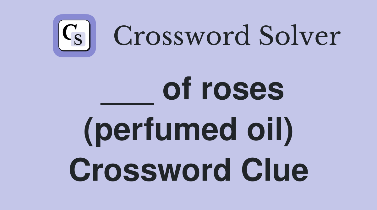 ___ of roses (perfumed oil) Crossword Clue
