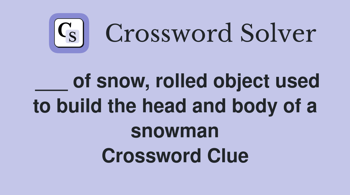 ___ of snow, rolled object used to build the head and body of a snowman Crossword Clue