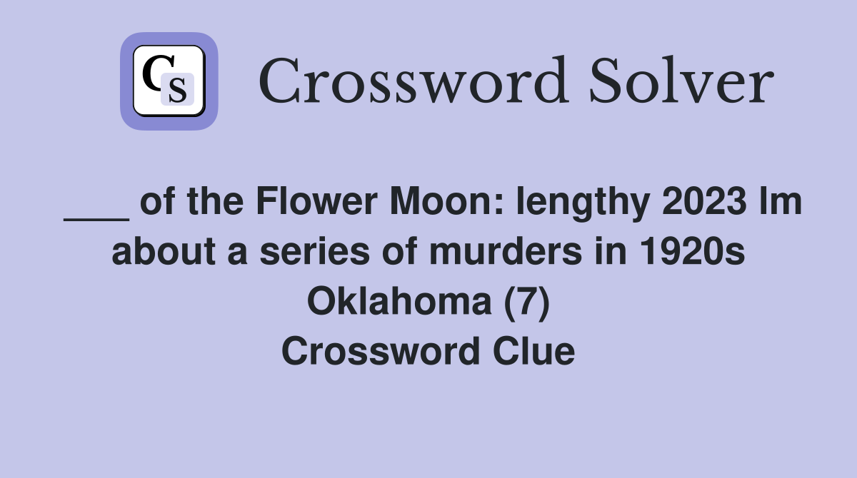 ___ of the Flower Moon: lengthy 2023 lm about a series of murders in 1920s Oklahoma (7) Crossword Clue