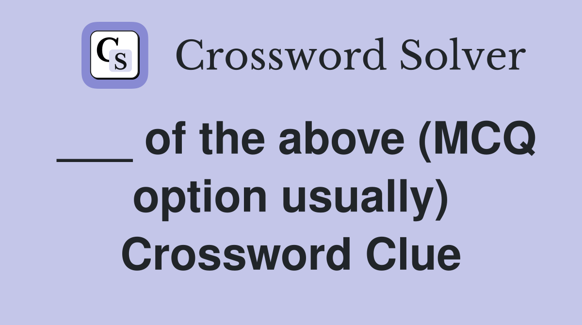 ___ of the above (MCQ option usually) Crossword Clue