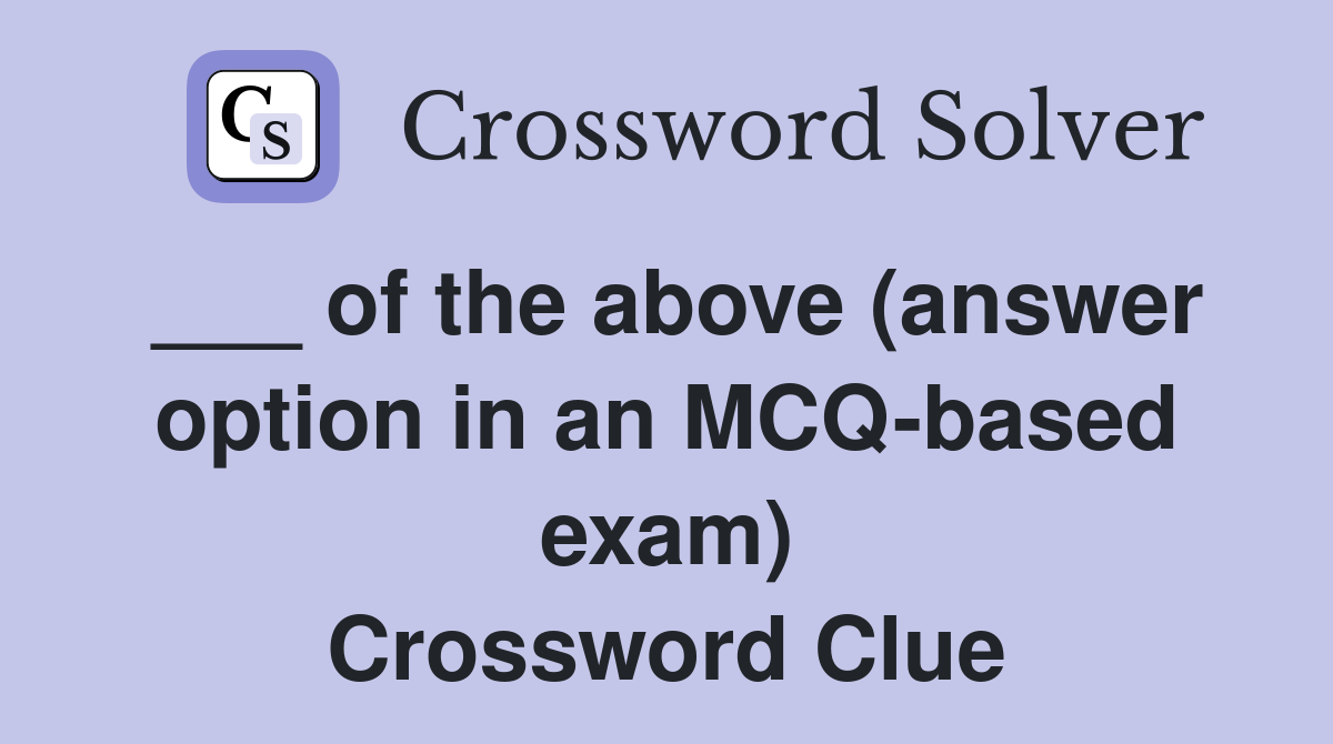 ___ of the above (answer option in an MCQ-based exam) Crossword Clue
