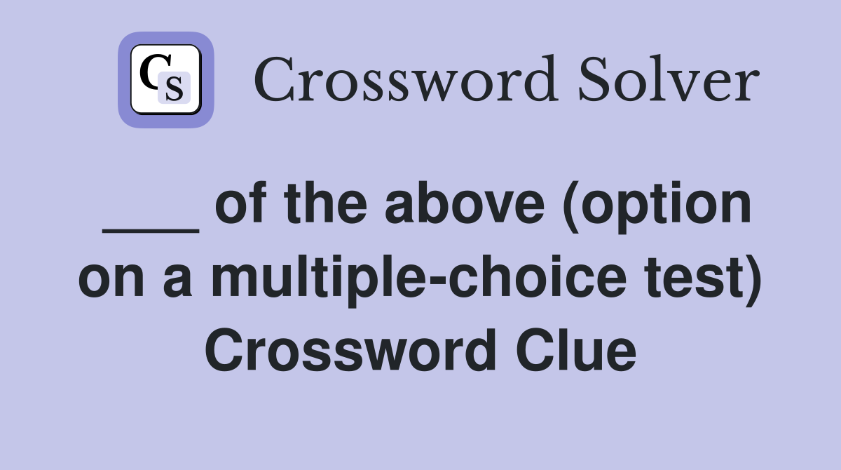 ___ of the above (option on a multiple-choice test) Crossword Clue