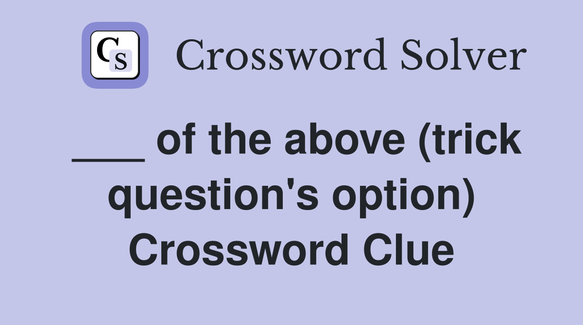 ___ of the above (trick question's option) Crossword Clue