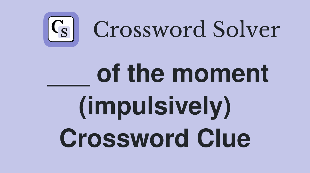 ___ of the moment (impulsively) Crossword Clue