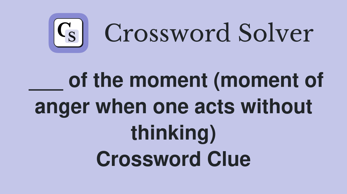 ___ of the moment (moment of anger when one acts without thinking) Crossword Clue