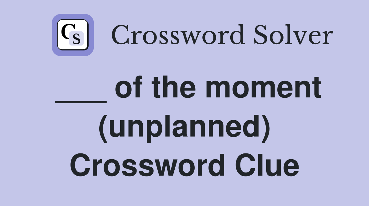 ___ of the moment (unplanned) Crossword Clue