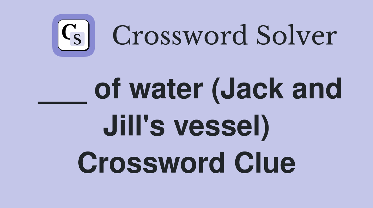 ___ of water (Jack and Jill's vessel) Crossword Clue