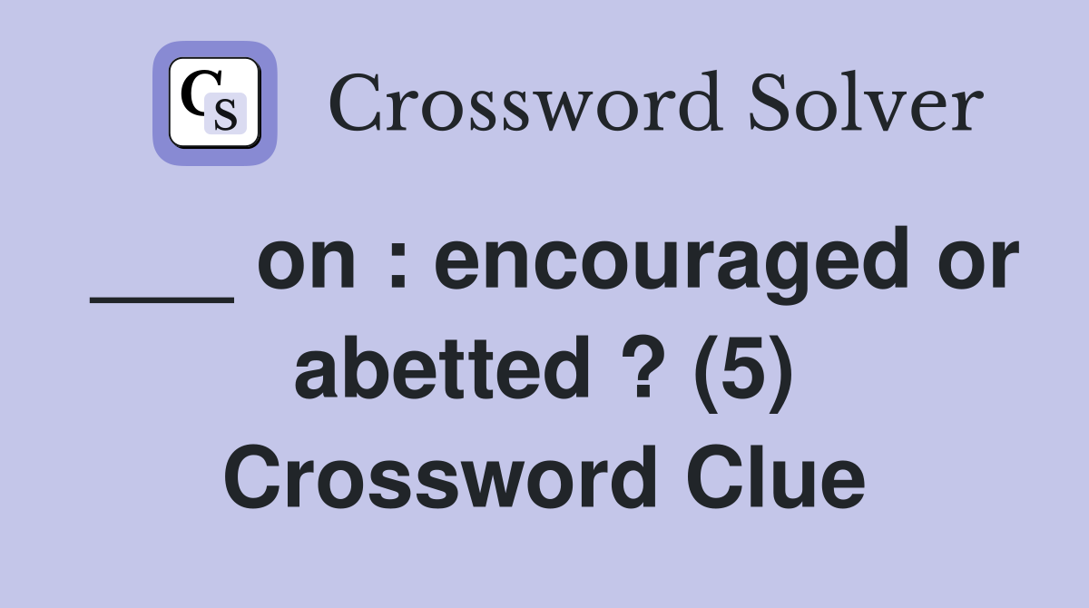 ___ on : encouraged or abetted ? (5) Crossword Clue