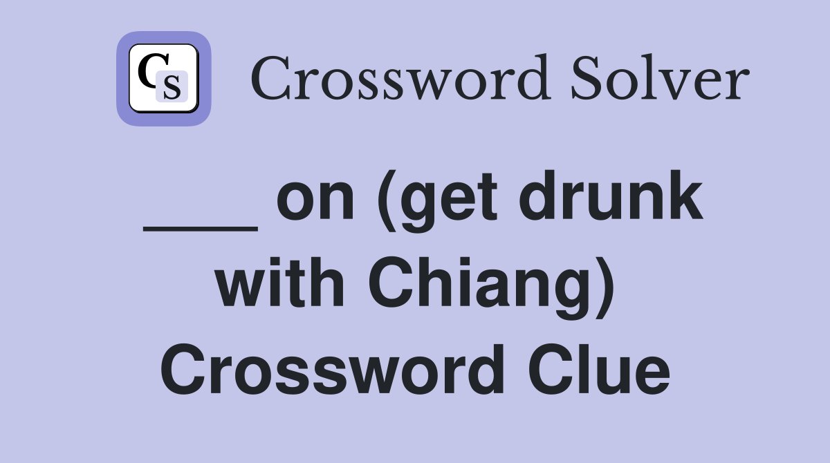___ on (get drunk with Chiang) Crossword Clue