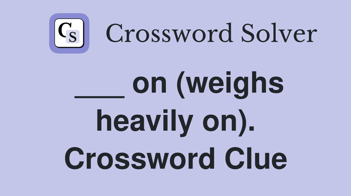 ___ on (weighs heavily on). Crossword Clue
