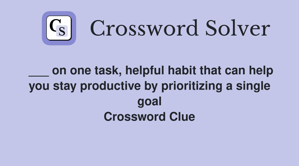 ___ on one task, helpful habit that can help you stay productive by prioritizing a single goal Crossword Clue