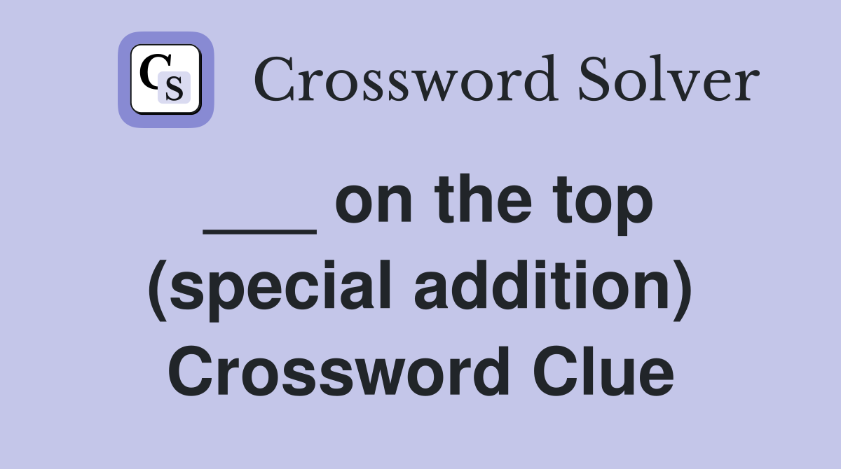 ___ on the top (special addition) Crossword Clue
